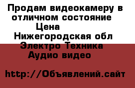 Продам видеокамеру в отличном состояние › Цена ­ 6 500 - Нижегородская обл. Электро-Техника » Аудио-видео   